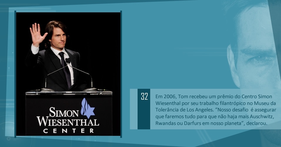 Em 2006, Tom recebeu um prêmio do Centro Simon Wiesenthal por seu trabalho filantrópico no Museu da Tolerância de Los Angeles. "Nosso desafio  é assegurar que faremos tudo para que não haja mais Auschwitz,  Rwandas ou Darfurs em nosso planeta", declarou.