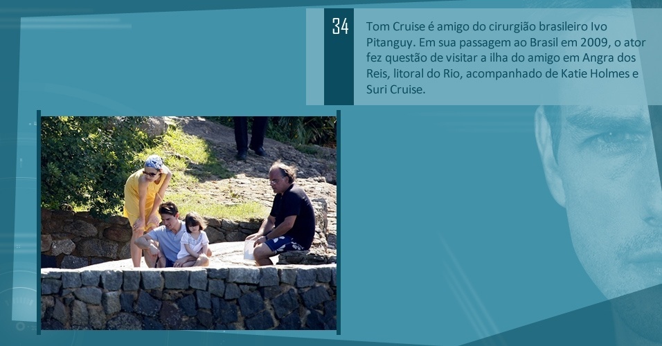Tom Cruise é amigo do cirurgião brasileiro Ivo Pitanguy. Em sua passagem ao Brasil em 2009, o ator fez questão de visitar a ilha do amigo em Angra dos Reis, litoral do Rio, acompanhado de Katie Holmes e Suri Cruise.