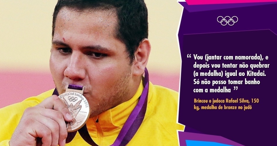 "Vou (jantar com namorada), e depois vou tentar não quebrar (a medalha) igual ao Kitadai. Só não posso tomar banho com a medalha". Brincou o judoca Rafael Silva, 150 kg, medalha de bronze no judô.