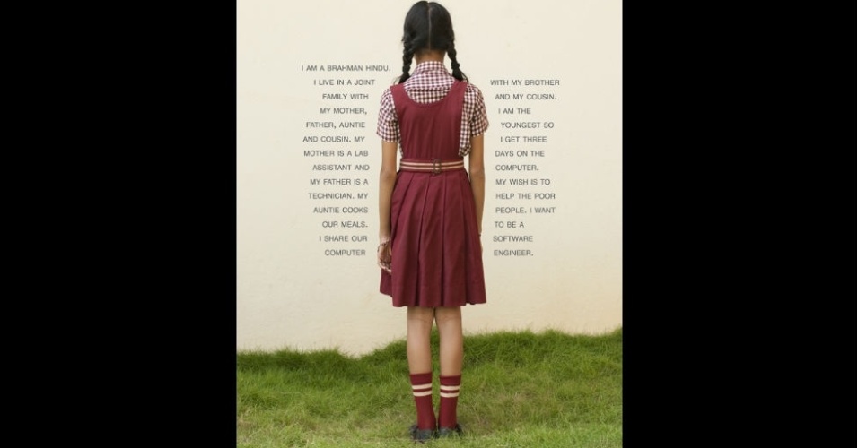 "Sou hindu brâman. Moro com minha mãe, pai, tia e primo. Minha mãe é assistente de laboratório e meu pai é técnico. Minha tia cozinha para gente. Eu divido nosso computador com meu irmão e meu primo. Sou a mais nova, então eu posso usá-lo três vezes por semana. Meu desejo é ajudar os mais pobres. Quero ser uma engenheira de software", aluna de uma escola onde se fala inglês (Índia) - Judy Gelles