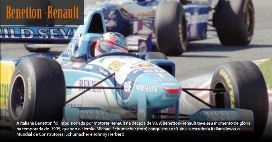 A italiana Benetton foi impulsionada por motores Renault na década de 90. A Benetton-Renault teve seu momento de glória na temporada de  1995, quando o alemão Michael Schumacher (foto) conquistou o título e a escuderia italiana levou o Mundial de Construtores (Schumacher e Johnny Herbert). - AP Photo/Gilles Collignon