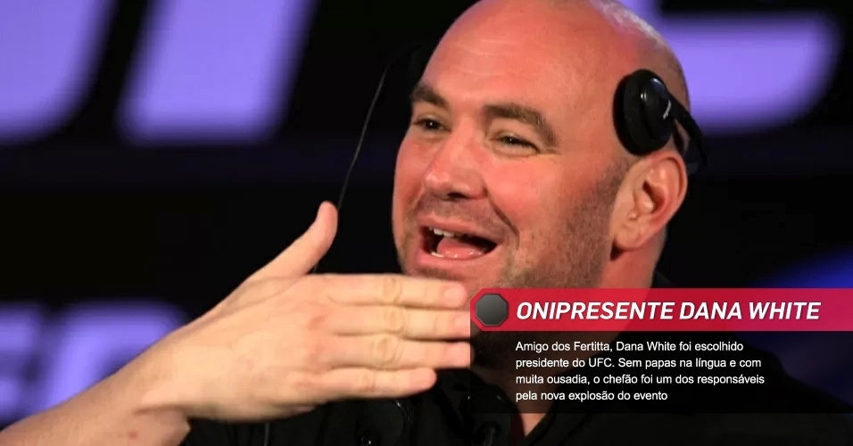 Onipresente Dana White: Amigo dos Fertitta, Dana White foi escolhido presidente do UFC. Sem papas na língua e com muita ousadia, o chefão foi um dos responsáveis pela nova explosão do evento