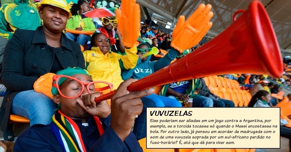Vuvuzelas: Elas poderiam ser aliadas em um jogo contra a Argentina, por exemplo, se a torcida tocasse só quando o Messi encostasse na bola. Por outro lado, já pensou em acordar de madrugada com o som de uma vuvuzela soprada por um sul-africano perdido no fuso-horário? É, até que dá para viver sem.