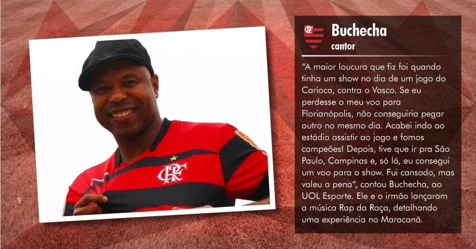 Buchecha - Cantor: "A maior loucura que eu fiz foi quando eu tinha um show no dia de um jogo do Carioca contra o Vasco. Se eu perdesse o meu voo pra Florianópolis eu não conseguiria pegar outro no mesmo dia. Acabei indo ao estádio assistir o jogo e fomos campeões! Depois tive que ir pra São Paulo, Campinas e só lá eu consegui um voo para o show. Fui cansado, mas valeu a pena", contou Buchecha, ao UOL Esporte. Ele e o irmão lançaram a música Rap da Raça, detalhando uma experiência no Maracanã - Daniel Ramalho/UOL