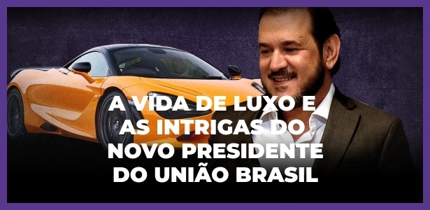 A vida de luxo e as intrigas do novo presidente do União Brasil